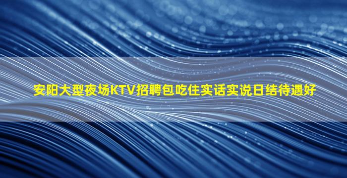 安阳大型夜场KTV招聘包吃住实话实说日结待遇好